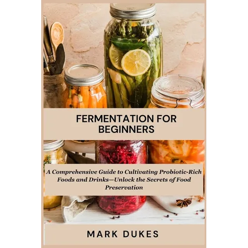 Fermentation for Beginners: A Comprehensive Guide to Cultivating Probiotic -Rich Foods and Drinks -Unlock The Secret Of Food Preservation - Paperback