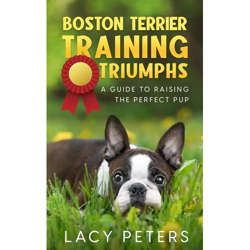 Boston Terrier Training Triumphs: A Guide to Raising the Perfect Pup - Paperback