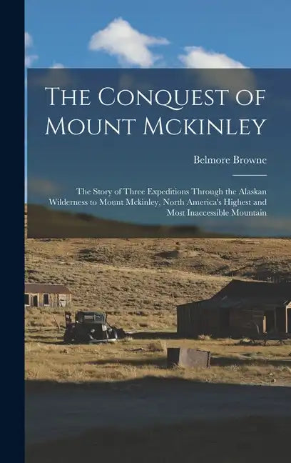 The Conquest of Mount Mckinley: The Story of Three Expeditions Through the Alaskan Wilderness to Mount Mckinley, North America's Highest and Most Inac - Hardcover