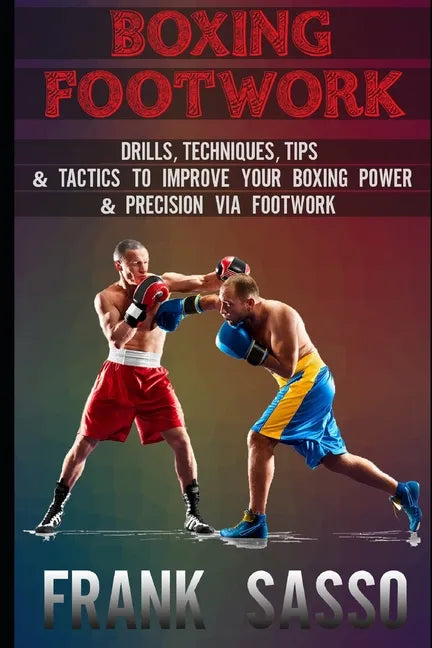 Boxing Footwork: Drills, Techniques, Tips & Tactics To Improve Your Boxing Power & Precision Via Footwork - Paperback