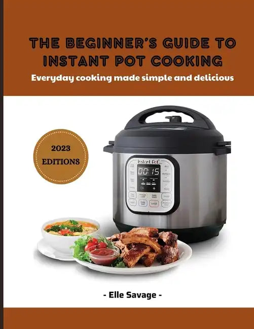 The Beginner's Guide to Instant Pot Cooking 2023: Everyday Cooking Made Simple and Delicious - Paperback