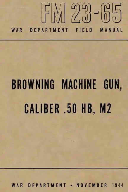 Browning Machine Gun, Caliber .50 HB, M2: War Department Field Manual FM 23-65, November 1944 - Paperback