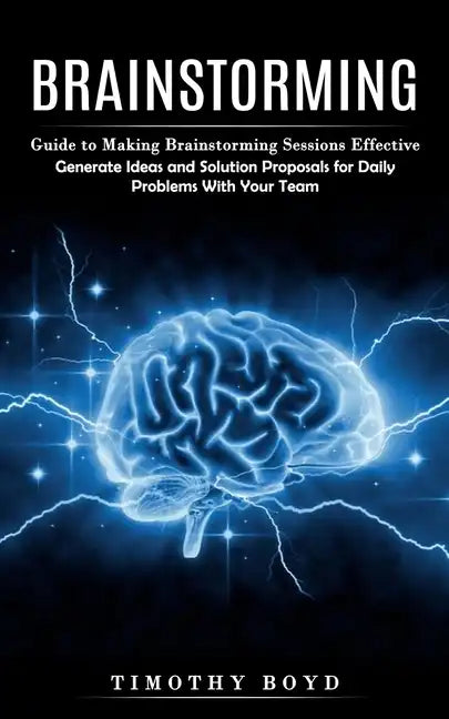 Brainstorming: Guide to Making Brainstorming Sessions Effective (Generate Ideas and Solution Proposals for Daily Problems With Your Team) - Paperback
