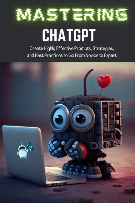 Mastering ChatGPT: Create Highly Effective Prompts, Strategies, and Best Practices to Go From Novice to Expert - Paperback