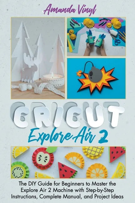 Cricut Explore Air 2: The DIY Guide for Beginners to Master the Explore Air 2 Machine with Step-by-Step Instructions, Complete Manual, and Project Ide - Paperback
