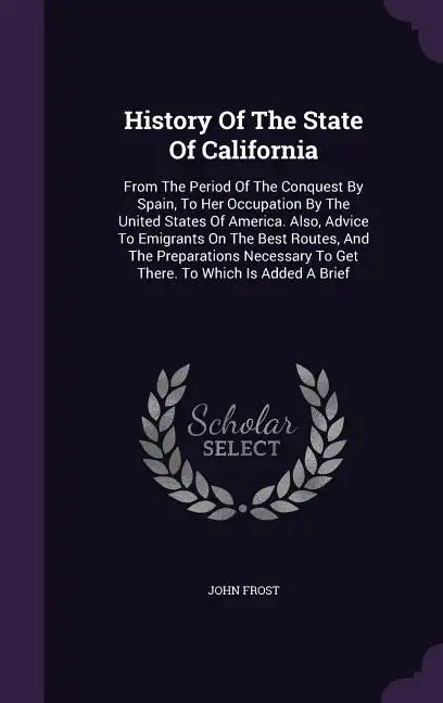 History of the State of California: From the Period of the Conquest by Spain, to Her Occupation by the United States of America. Also, Advice to Emigr - Hardcover