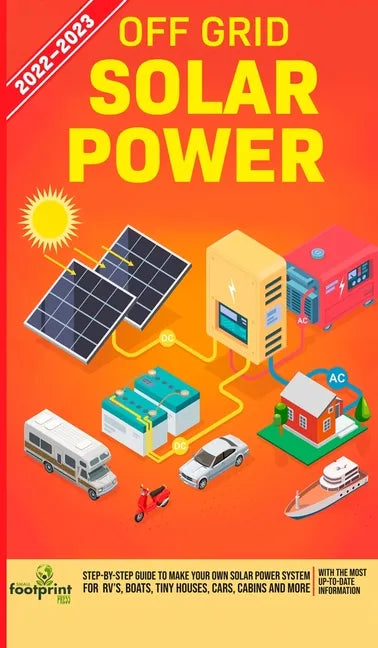Off Grid Solar Power 2022-2023: Step-By-Step Guide to Make Your Own Solar Power System For RV's, Boats, Tiny Houses, Cars, Cabins and more, With the M - Hardcover