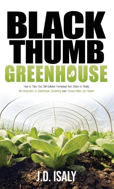 Black Thumb Greenhouse: How to Take Your Self-Sufficient Homestead from Dream to Reality - An Introduction to Greenhouse Gardening Even Cactus - Hardcover