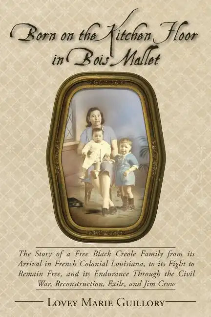 Born on the Kitchen Floor in Bois Mallet: The Story of a Free Black Creole Family from its Arrival in French Colonial Louisiana, to its Fight to Remai - Paperback