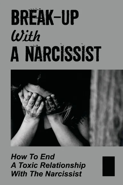 Break-Up With A Narcissist: How To End A Toxic Relationship With The Narcissist: Marry A Narcissist - Paperback