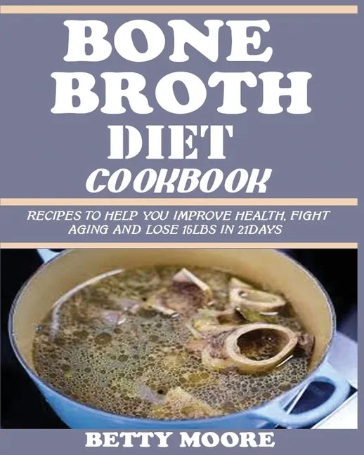 Bone Broth Diet Cookbook: Recipes to Help Improve your Health, Fight Aging and lose 15LBS in 21Days . - Paperback