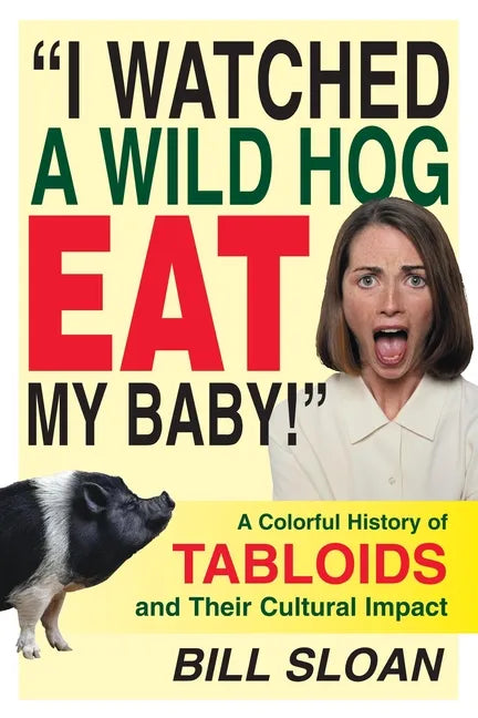 I Watched a Wild Hog Eat My Baby: A Colorful History of Tabloids and Their Cultural Impact - Hardcover