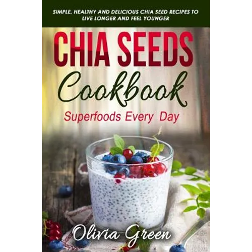 Chia Seeds Cookbook: Superfood Every Day: Simple, Healthy and Delicious Chia Seed Recipes to Live Longer and Feel Younger - Paperback