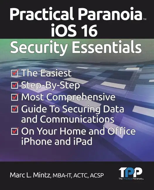 Practical Paranoia iOS 16 Security Essentials: The Easiest, Step-By-step, Most Comprehensive Guide to Securing Data and Communications on Your Home an - Paperback