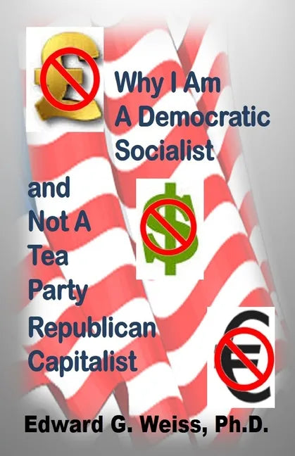 Why I Am A Democratic Socialist and Not A Tea Party Republican Capitalist: Capitalism defined, pondered, masticated and spit out - Paperback