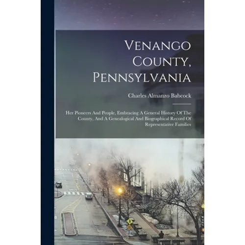 Venango County, Pennsylvania: Her Pioneers And People, Embracing A General History Of The County, And A Genealogical And Biographical Record Of Repr - Paperback