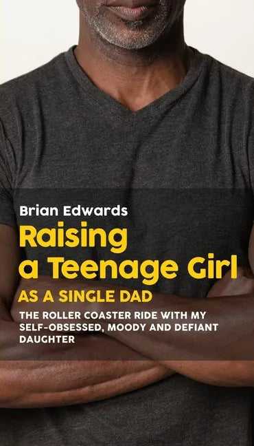 Raising a Teenage Daughter as a Single Dad: The Roller Coaster Ride With My Self-Obsessed, Moody and Defiant Daughter - Paperback