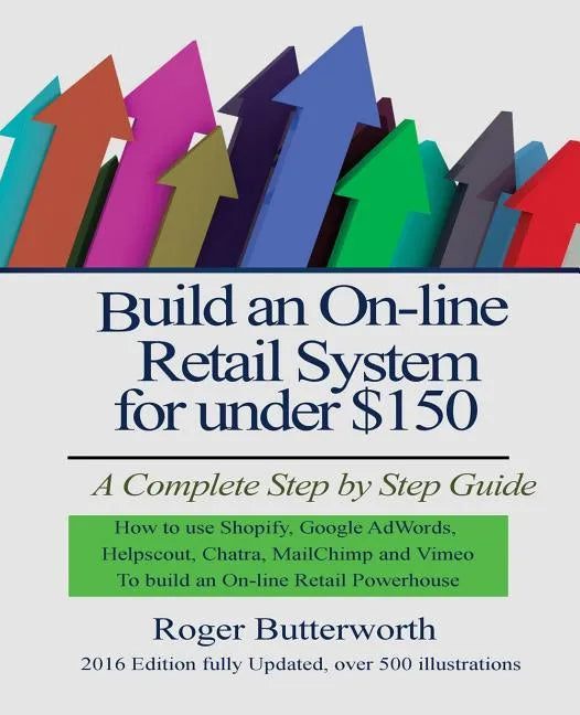 Build an Online Retail System for under $150: A Complete Step by Step Guide on how to use Shopify, Google AdWords, Helpscout, Chatra, MailChimp and Vi - Paperback