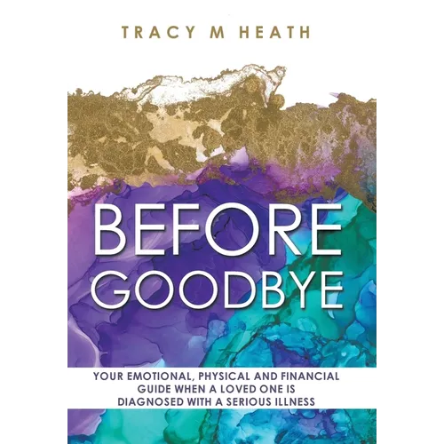 Before Goodbye: Your Emotional, Physical and Financial Guide When a Loved One is Diagnosed With a Serious Illness - Hardcover