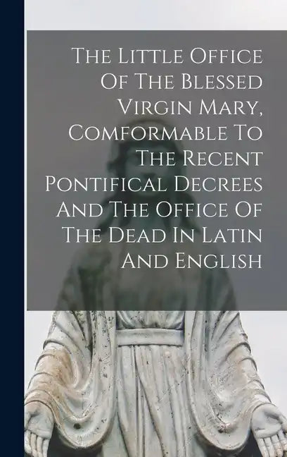 The Little Office Of The Blessed Virgin Mary, Comformable To The Recent Pontifical Decrees And The Office Of The Dead In Latin And English - Hardcover