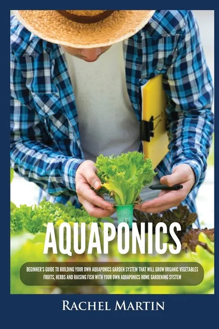 Aquaponics: Beginner's Guide To Building Your Own Aquaponics Garden System That Will Grow Organic Vegetables, Fruits, Herbs and Ra - Paperback
