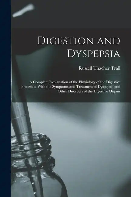 Digestion and Dyspepsia: A Complete Explanation of the Physiology of the Digestive Processes, With the Symptoms and Treatment of Dyspepsia and - Paperback