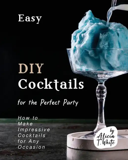 Easy DIY Cocktails for the Perfect Party: How to Make Impressive Cocktails for Any Occasion - Paperback