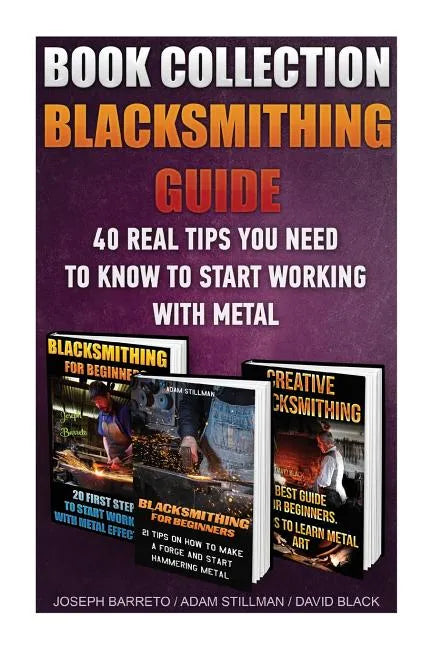 Blacksmithing Guide: 40 Real Tips You Need To Know To Start Working With Metal: ( Blacksmithing, Blacksmith, How To Blacksmith, How To Blac - Paperback