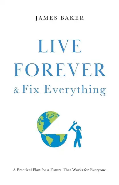 Live Forever & Fix Everything: A Practical Plan for a Future That Works for Everyone - Paperback