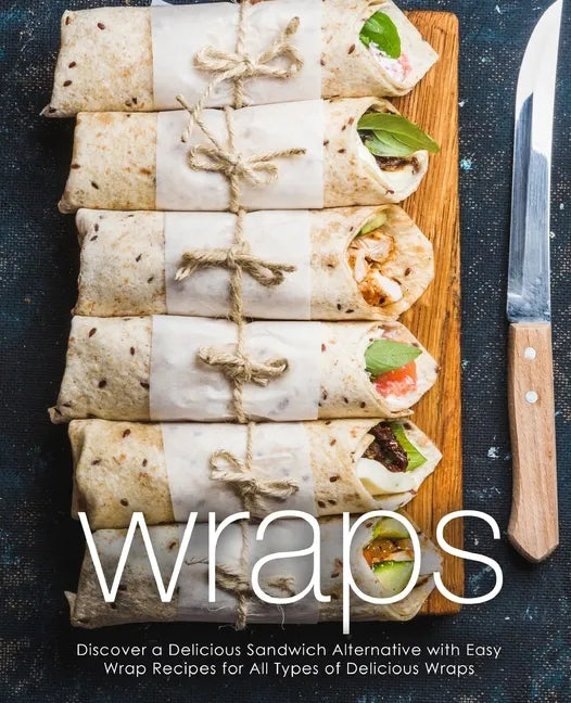 Wraps: Discover a Delicious Sandwich Alternative with Easy Wrap Recipes for All Types of Delicious Wraps (2nd Edition) - Paperback