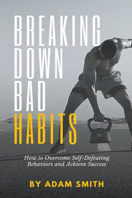 Breaking Down Bad Habits: How to Overcome Self-Defeating Behaviors and Achieve Success - Paperback