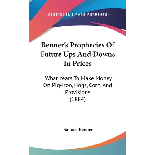 Benner's Prophecies Of Future Ups And Downs In Prices: What Years To Make Money On Pig-Iron, Hogs, Corn, And Provisions (1884) - Hardcover