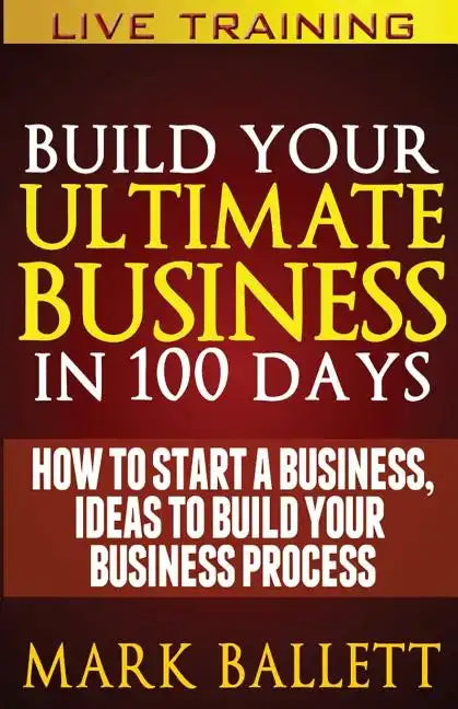 Build Your Ultimate Business In 100 Days!: How To Start A Business, Ideas To Build Your Business Process - Paperback