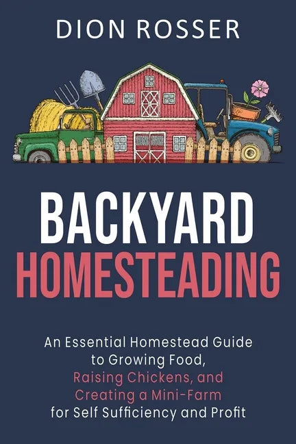 Backyard Homesteading: An Essential Homestead Guide to Growing Food, Raising Chickens, and Creating a Mini-Farm for Self Sufficiency and Prof - Paperback