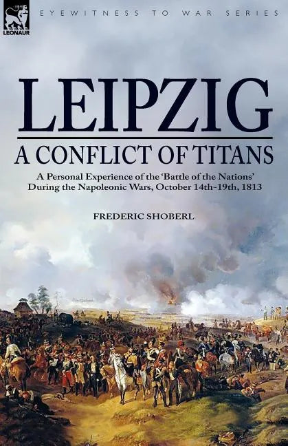 Leipzig--A Conflict of Titans: a Personal Experience of the 'Battle of the Nations' During the Napoleonic Wars, October 14th-19th, 1813 - Paperback