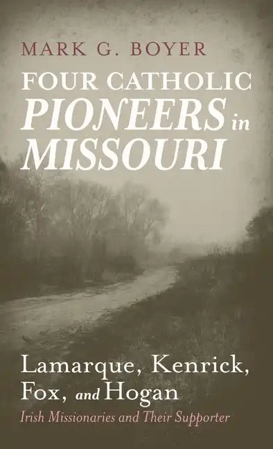 Four Catholic Pioneers in Missouri: Lamarque, Kenrick, Fox, and Hogan: Irish Missionaries and Their Supporter - Hardcover