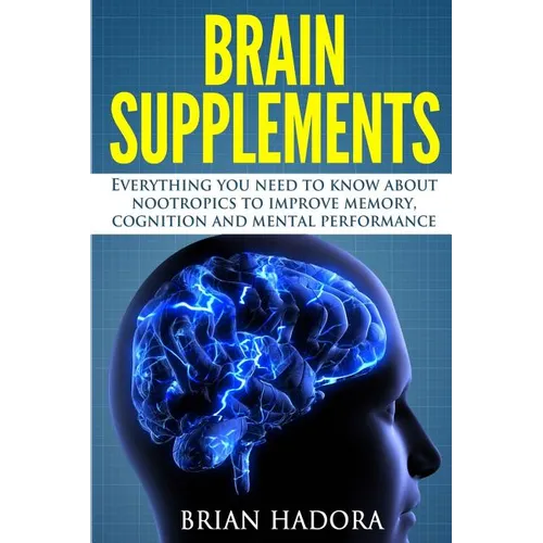 Brain Supplements: Everything You Need to Know About Nootropics to Improve Memory, Cognition and Mental Performance - Paperback
