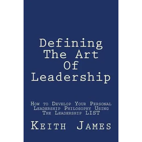 Defining the Art of Leadership: Developing Your Own Personal Leadership Philosophy Using "The Leadership L.I.S.T" - Paperback