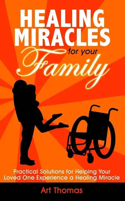 Healing Miracles for Your Family: Practical Solutions for Helping Your Loved One Experience a Healing Miracle - Paperback