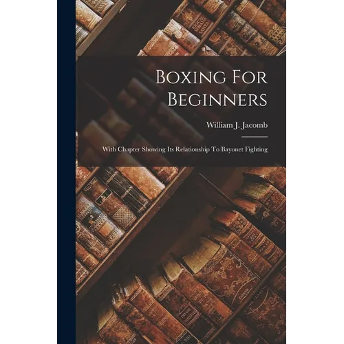 Boxing For Beginners: With Chapter Showing Its Relationship To Bayonet Fighting - Paperback