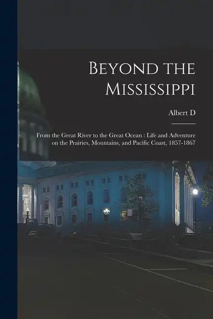 Beyond the Mississippi: From the Great River to the Great Ocean: Life and Adventure on the Prairies, Mountains, and Pacific Coast, 1857-1867 - Paperback