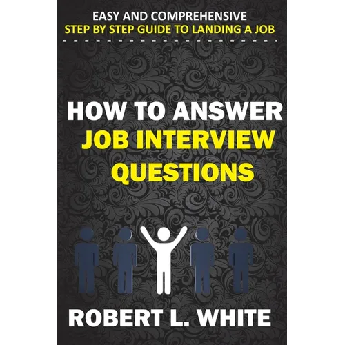 How to Answer Interview Questions: Easy and Comprehensive Step by Step Guide to Landing a Job - Paperback
