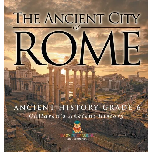 The Ancient City of Rome - Ancient History Grade 6 Children's Ancient History - Hardcover