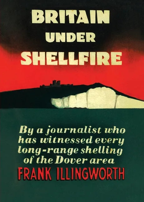 Britain Under Shellfire: Long Range Shelling of the Dover Area 1940-42 - Paperback