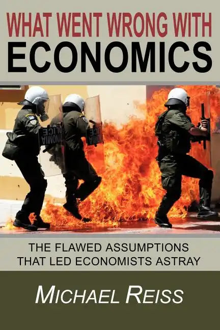 What Went Wrong with Economics: The flawed assumptions that led economists astray - Paperback