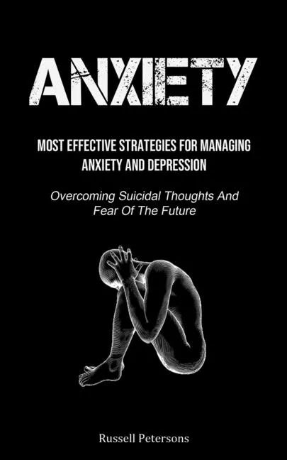 Anxiety: Most Effective Strategies For Managing Anxiety And Depression (Overcoming Suicidal Thoughts And Fear Of The Future) - Paperback