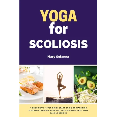 Yoga for Scoliosis: A Beginner's 3-Step Quick Start Guide on Managing Scoliosis Through Yoga and the Ayurvedic Diet, with Sample Recipes - Paperback
